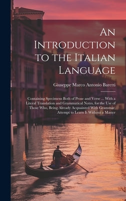 An Introduction to the Italian Language: Containing Specimens Both of Prose and Verse ... With a Literal Translation and Grammatical Notes, for the Us by Baretti, Giuseppe Marco Antonio