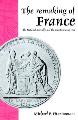 The Remaking of France: The National Assembly and the Constitution of 1791 by Fitzsimmons, Michael P.