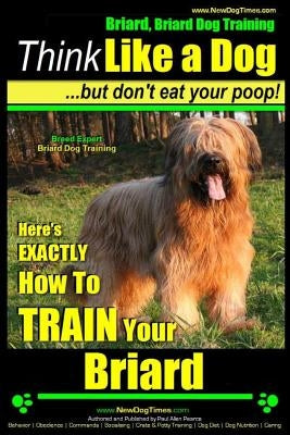 Briard, Briard Dog Training - Think Like a Dog But Don't Eat Your Poop! - Breed Expert Briard Dog Training -: Here's Exactly How to Train Your Briard by Pearce, Paul Allen