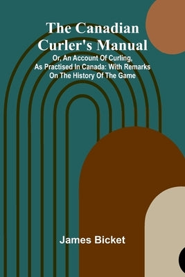 The Canadian Curler's Manual; Or, an account of curling, as practised in Canada: with remarks on the history of the game by Bicket, James