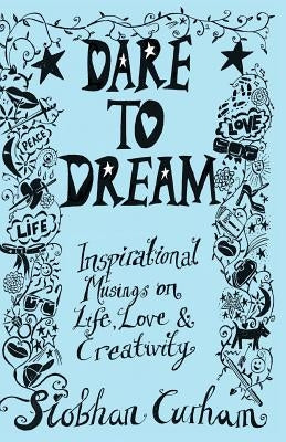 Dare to Dream: Inspirational Musings on Life, Love & Creativity by Curham, Siobhan