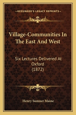 Village-Communities In The East And West: Six Lectures Delivered At Oxford (1872) by Maine, Henry James Sumner