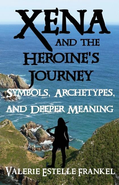 Xena and the Heroine's Journey: Symbols, Archetypes, and Deeper Meaning by Frankel, Valerie Estelle