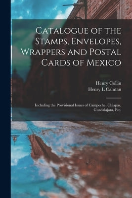 Catalogue of the Stamps, Envelopes, Wrappers and Postal Cards of Mexico: Including the Provisional Issues of Campeche, Chiapas, Guadalajara, Etc. by Collin, Henry