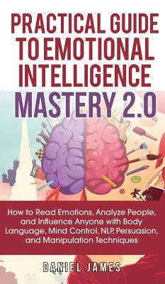 Practical Guide to Emotional Intelligence Mastery 2.0: How to Read Emotions, Analyze People, and Influence Anyone with Body Language, Mind Control, NL by James, Daniel