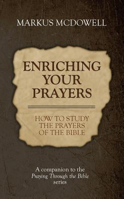 Enriching Your Prayers: How to Study the Prayers of the Bible: A companion to the Praying Through the Bible series by McDowell, Markus