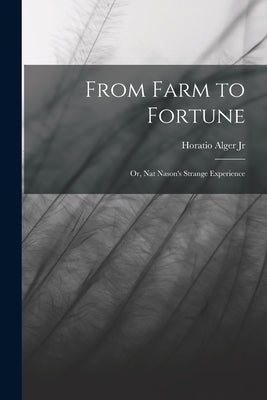 From Farm to Fortune: Or, Nat Nason's Strange Experience by Alger, Horatio, Jr.