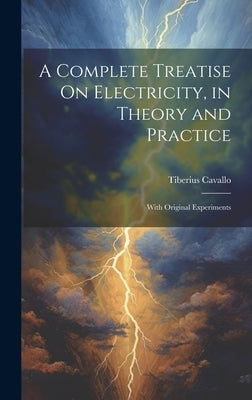A Complete Treatise On Electricity, in Theory and Practice: With Original Experiments by Cavallo, Tiberius