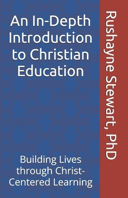 An In-Depth Introduction to Christian Education: Building Lives through Christ-Centered Learning by Stewart, Rushayne