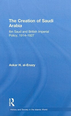 The Creation of Saudi Arabia: Ibn Saud and British Imperial Policy, 1914-1927 by Al-Enazy, Askar H.