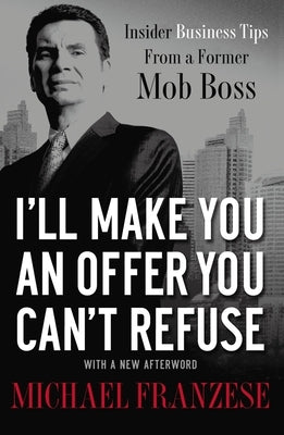 I'll Make You an Offer You Can't Refuse: Insider Business Tips from a Former Mob Boss by Franzese, Michael