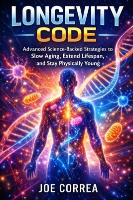 Longevity Code: Advanced Science-Backed Strategies to Slow Aging, Extend Lifespan, and Stay Physically Young by Correa, Joe