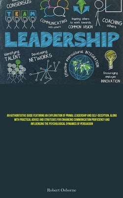 Leadership: An Authoritative Guide Featuring An Exploration Of Primal Leadership And Self-deception, Along With Practical Advice And Strategies For En by Osborne, Robert