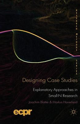 Designing Case Studies: Explanatory Approaches in Small-N Research by Blatter, J.