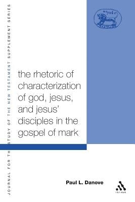 The Rhetoric of Characterization of God, Jesus and Jesus' Disciples in the Gospel of Mark by Danove, Paul L.