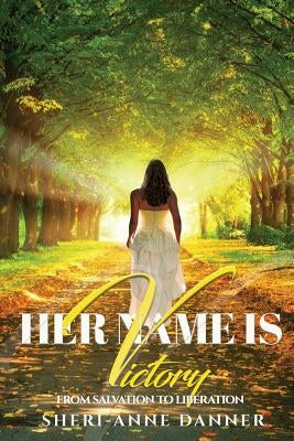 Her Name is Victory: From Salvation to Liberation by Danner, Sheri-Anne
