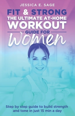 Fit & Strong the Ultimate At-Home Workout for Women: Step by step guide to build strength and tone in just 15 min a day by E. Sage, Jessica