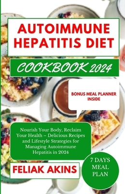 Autoimmune Hepatitis Diet Cookbook 2024: Nourish Your Body, Reclaim Your Health - Delicious Recipes and Lifestyle Strategies for Managing Autoimmune H by Akins, Feliak