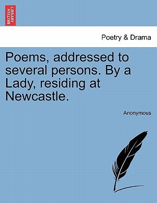 Poems, Addressed to Several Persons. by a Lady, Residing at Newcastle. by Anonymous