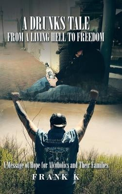 A Drunks Tale from a Living Hell to Freedom: A Message of Hope for Alcoholics and Their Families by Frank K.