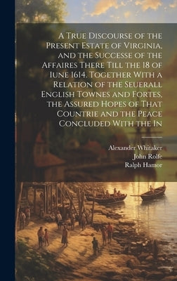 A True Discourse of the Present Estate of Virginia, and the Successe of the Affaires There Till the 18 of Iune 1614. Together With a Relation of the S by Hamor, Ralph