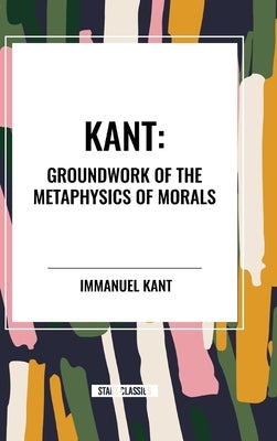 Kant: Groundwork of the Metaphysics of Morals by Kant, Immanuel