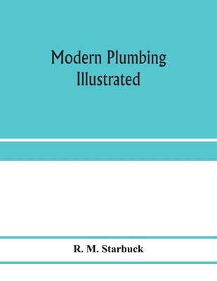 Modern plumbing illustrated; a comprehensive and thoroughly practical work on the modern and most approved methods of plumbing construction; The stand by M. Starbuck, R.