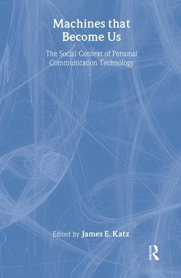 Machines That Become Us: The Social Context of Personal Communication Technology by Katz, James E.