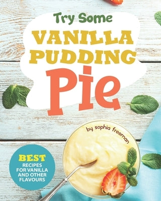 Try Some Vanilla Pudding Pie!: Best Recipes for Vanilla and Other Flavours by Freeman, Sophia