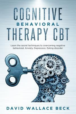 Cognitive Behavioral Therapy CBT: Learn the secret techniques to overcoming negative behavioral, Anxiety, Depression, Eating disorder by Wallace Beck, David