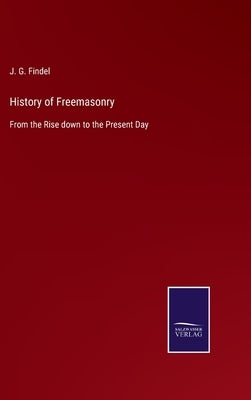 History of Freemasonry: From the Rise down to the Present Day by Findel, J. G.