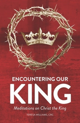 Encountering Our King: Meditations on Christ the King by Williams Crc, Teresa