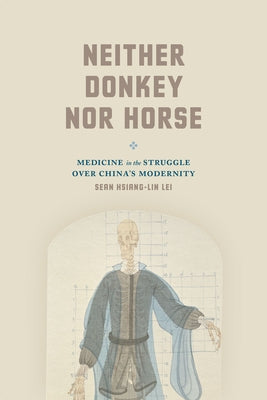 Neither Donkey Nor Horse: Medicine in the Struggle Over China's Modernity by Lei, Sean Hsiang-Lin