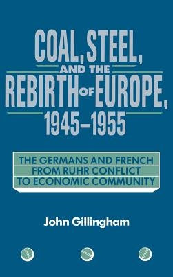 Coal, Steel, and the Rebirth of Europe, 1945 1955: The Germans and French from Ruhr Conflict to Economic Community by Gillingham, John