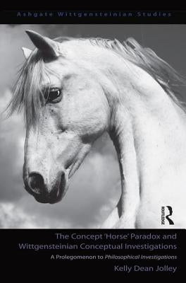 The Concept 'Horse' Paradox and Wittgensteinian Conceptual Investigations: A Prolegomenon to Philosophical Investigations by Jolley, Kelly Dean