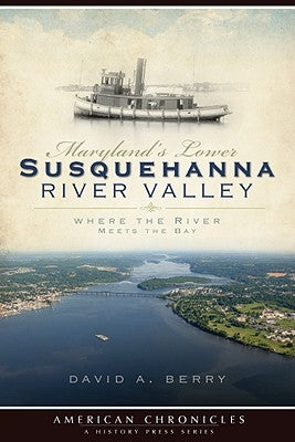 Maryland's Lower Susquehanna River Valley: Where the River Meets the Bay by Berry, David A.
