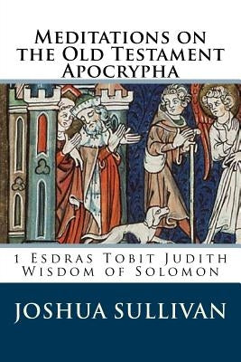 Meditations on the Old Testament Apocrypha: 1 Esdras Tobit Judith Wisdom of Solomon by Sullivan, Joshua W.