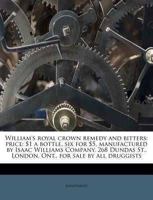 William's Royal Crown Remedy and Bitters: Price: $1 a Bottle, Six for $5, Manufactured by Isaac Williams Company, 268 Dundas St., London, Ont., for Sa by Anonymous