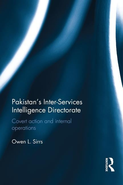 Pakistan's Inter-Services Intelligence Directorate: Covert Action and Internal Operations by Sirrs, Owen L.