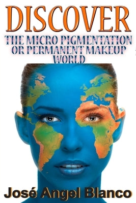 Discover the Micro Pigmentation or Permanent Makeup World by Blanco, José Angel