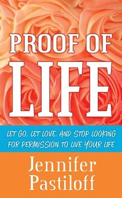 Proof of Life: Let Go, Let Love, and Stop Looking for Permission to Live Your Life by Pastiloff, Jennifer