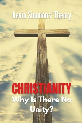 Christianity: Why Is There No Unity? by Simmons, Kevin