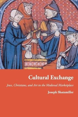 Cultural Exchange: Jews, Christians, and Art in the Medieval Marketplace by Shatzmiller, Joseph
