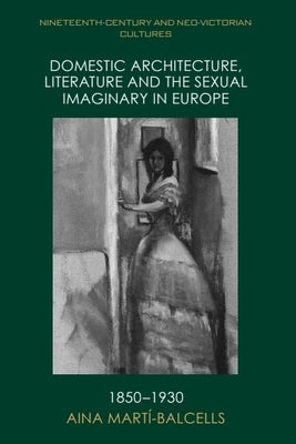 Domestic Architecture, Literature and the Sexual Imaginary in Europe, 1850-1930 by Martí-Balcells, Aina