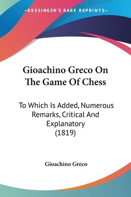 Gioachino Greco On The Game Of Chess: To Which Is Added, Numerous Remarks, Critical And Explanatory (1819) by Greco, Gioachino