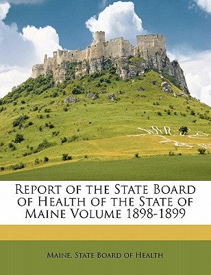 Report of the State Board of Health of the State of Maine Volume 1898-1899 by Maine State Board of Health