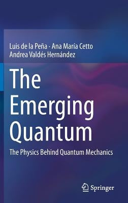 The Emerging Quantum: The Physics Behind Quantum Mechanics by de la Peña, Luis