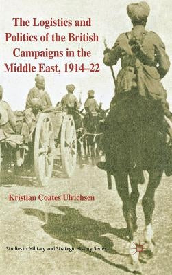 The Logistics and Politics of the British Campaigns in the Middle East, 1914-22 by Loparo, Kenneth A.