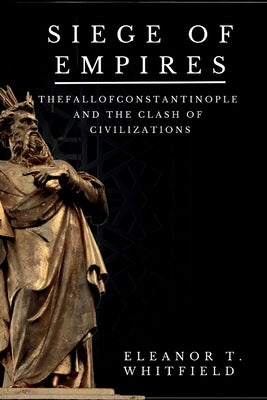 Siege of Empires: The Fall of Constantinople and the Clash of Civilizations by T. Whitfield, Eleanor