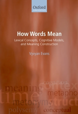 How Words Mean: Lexical Concepts, Cognitive Models, and Meaning Construction by Evans, Vyvyan